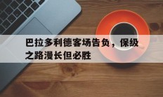 开云体育直播-巴拉多利德客场告负，保级之路漫长但必胜的简单介绍