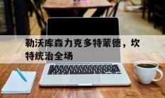 开云APP-关于勒沃库森力克多特蒙德，坎特统治全场的信息