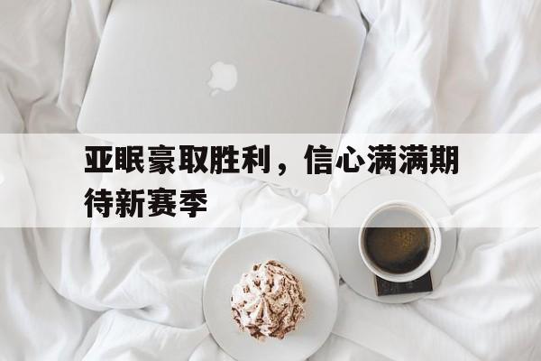 关于亚眠豪取胜利,信心满满期待新赛季的信息 关于亚眠豪取胜利,信心满满期待新赛季的信息